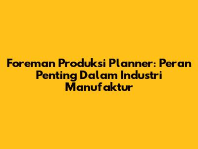 Foreman Produksi Planner: Peran Penting Dalam Industri Manufaktur