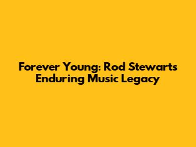 Forever Young: Rod Stewart's Enduring Music Legacy