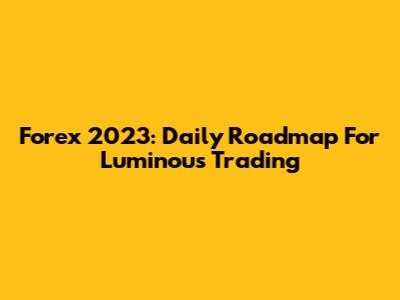 Forex 2023: Daily Roadmap For Luminous Trading