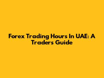 Forex Trading Hours In UAE: A Trader's Guide