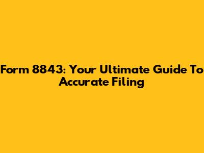 Form 8843: Your Ultimate Guide To Accurate Filing