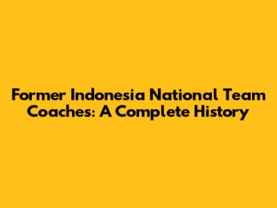 Former Indonesia National Team Coaches: A Complete History