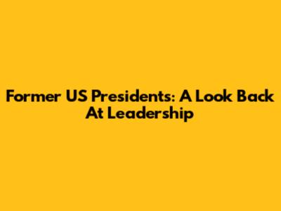 Former US Presidents: A Look Back At Leadership