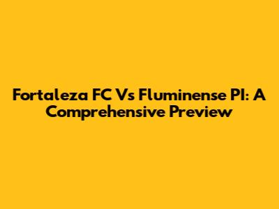 Fortaleza FC Vs Fluminense PI: A Comprehensive Preview