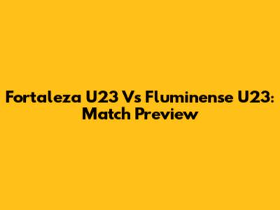 Fortaleza U23 Vs Fluminense U23: Match Preview