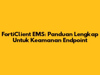 FortiClient EMS: Panduan Lengkap Untuk Keamanan Endpoint