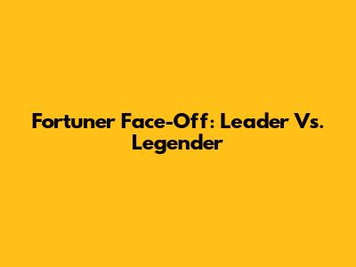 Fortuner Face-Off: Leader Vs. Legender
