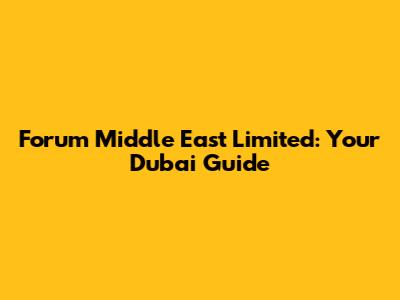Forum Middle East Limited: Your Dubai Guide