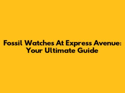 Fossil Watches At Express Avenue: Your Ultimate Guide