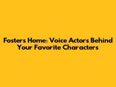 Foster's Home: Voice Actors Behind Your Favorite Characters