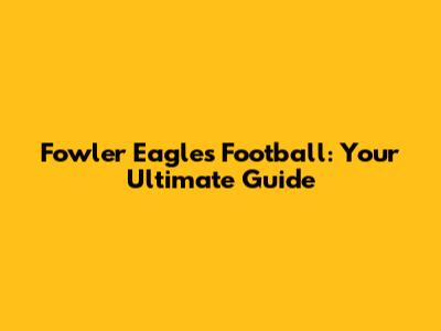 Fowler Eagles Football: Your Ultimate Guide