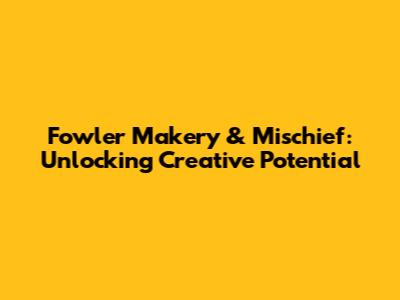 Fowler Makery & Mischief: Unlocking Creative Potential