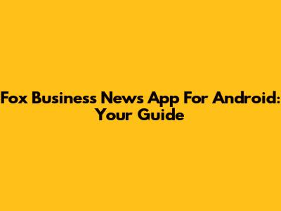 Fox Business News App For Android: Your Guide