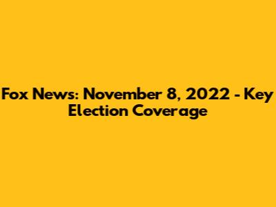 Fox News: November 8, 2022 - Key Election Coverage