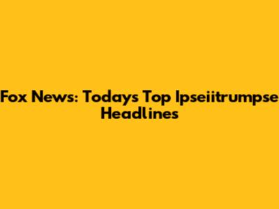 Fox News: Today's Top Ipseiitrumpse Headlines