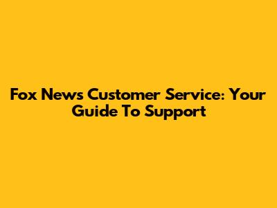 Fox News Customer Service: Your Guide To Support