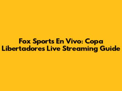 Fox Sports En Vivo: Copa Libertadores Live Streaming Guide