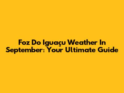 Foz Do Iguaçu Weather In September: Your Ultimate Guide