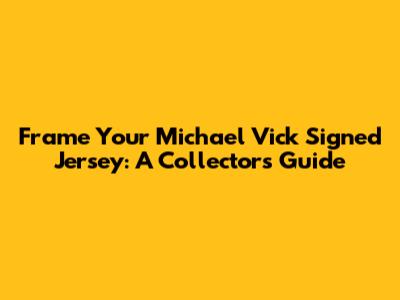 Frame Your Michael Vick Signed Jersey: A Collector's Guide