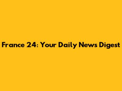 France 24: Your Daily News Digest