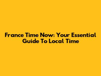 France Time Now: Your Essential Guide To Local Time