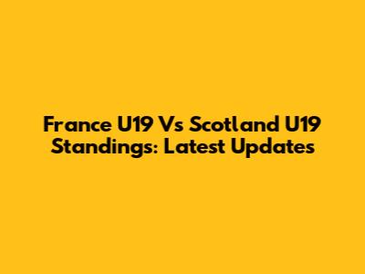France U19 Vs Scotland U19 Standings: Latest Updates