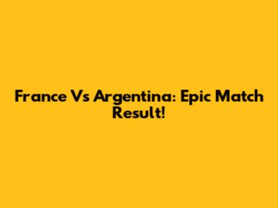 France Vs Argentina: Epic Match Result!