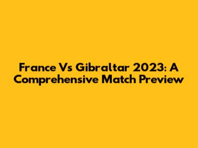 France Vs Gibraltar 2023: A Comprehensive Match Preview