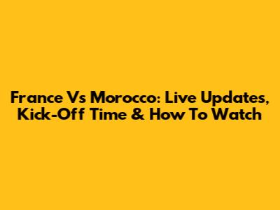 France Vs Morocco: Live Updates, Kick-Off Time & How To Watch