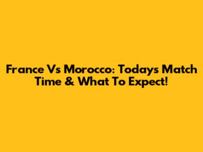 France Vs Morocco: Today's Match Time & What To Expect!