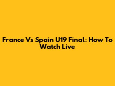 France Vs Spain U19 Final: How To Watch Live