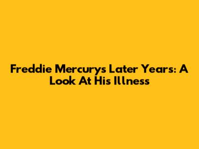 Freddie Mercury's Later Years: A Look At His Illness