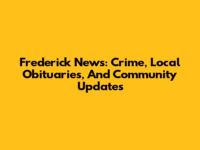 Frederick News: Crime, Local Obituaries, And Community Updates