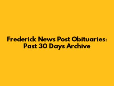 Frederick News Post Obituaries: Past 30 Days Archive