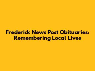 Frederick News Post Obituaries: Remembering Local Lives