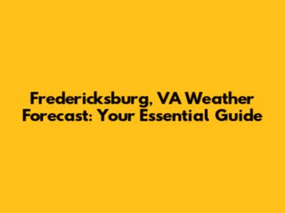 Fredericksburg, VA Weather Forecast: Your Essential Guide