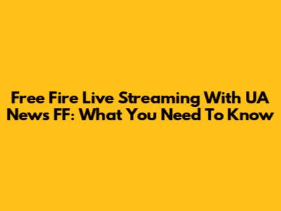 Free Fire Live Streaming With UA News FF: What You Need To Know