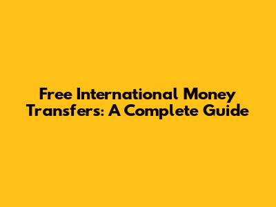 Free International Money Transfers: A Complete Guide