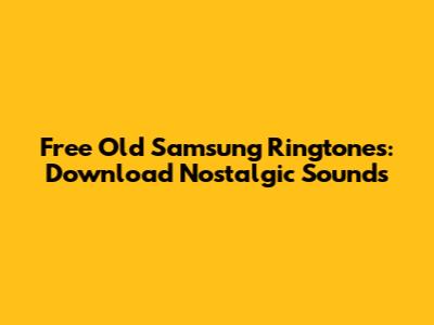Free Old Samsung Ringtones: Download Nostalgic Sounds