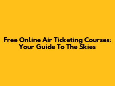 Free Online Air Ticketing Courses: Your Guide To The Skies