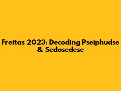Freitas 2023: Decoding Pseiphudse & Sedosedese