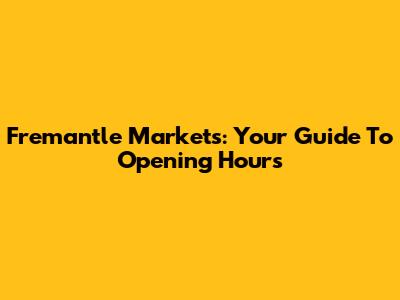Fremantle Markets: Your Guide To Opening Hours