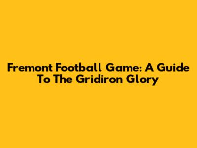 Fremont Football Game: A Guide To The Gridiron Glory