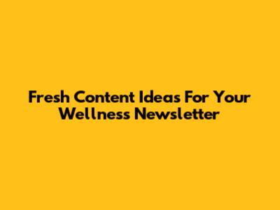 Fresh Content Ideas For Your Wellness Newsletter