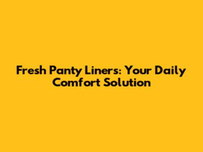 Fresh Panty Liners: Your Daily Comfort Solution
