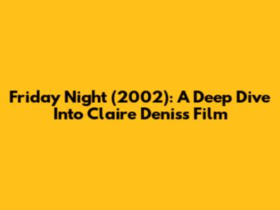 Friday Night (2002): A Deep Dive Into Claire Denis's Film