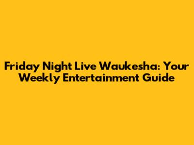 Friday Night Live Waukesha: Your Weekly Entertainment Guide