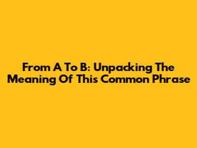 From A To B: Unpacking The Meaning Of This Common Phrase
