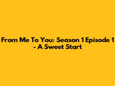 From Me To You: Season 1 Episode 1 - A Sweet Start