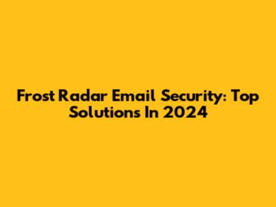 Frost Radar Email Security: Top Solutions In 2024